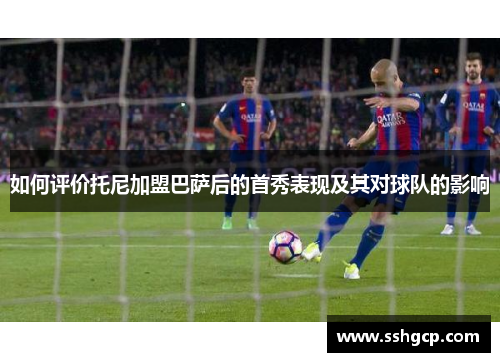 如何评价托尼加盟巴萨后的首秀表现及其对球队的影响