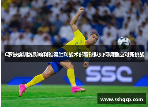 C罗缺席训练影响利雅得胜利战术部署球队如何调整应对新挑战