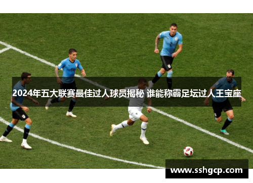 2024年五大联赛最佳过人球员揭秘 谁能称霸足坛过人王宝座
