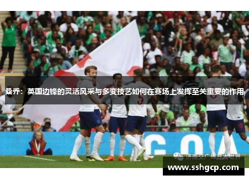 桑乔：英国边锋的灵活风采与多变技艺如何在赛场上发挥至关重要的作用