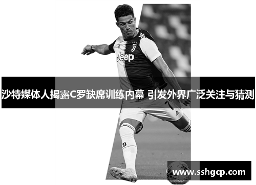 沙特媒体人揭露C罗缺席训练内幕 引发外界广泛关注与猜测