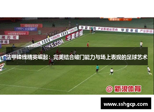 法甲锋线精英崛起：完美结合破门能力与场上表现的足球艺术