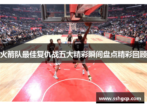火箭队最佳复仇战五大精彩瞬间盘点精彩回顾