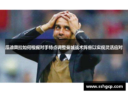 瓜迪奥拉如何根据对手特点调整曼城战术阵容以实现灵活应对