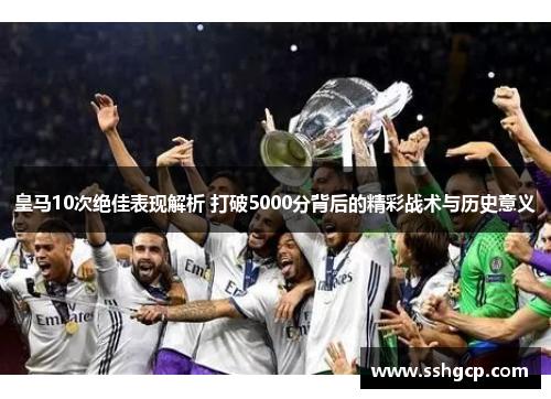 皇马10次绝佳表现解析 打破5000分背后的精彩战术与历史意义