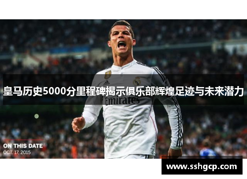 皇马历史5000分里程碑揭示俱乐部辉煌足迹与未来潜力