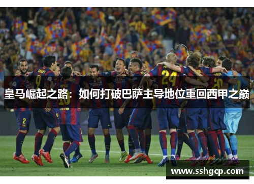 皇马崛起之路：如何打破巴萨主导地位重回西甲之巅