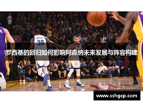 罗西基的回归如何影响阿森纳未来发展与阵容构建