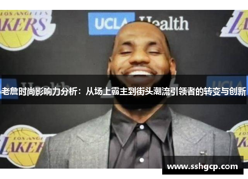 老詹时尚影响力分析：从场上霸主到街头潮流引领者的转变与创新