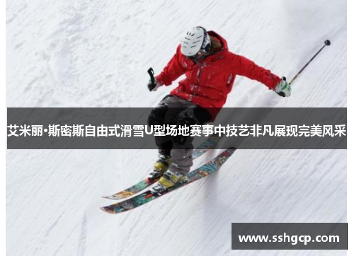 艾米丽·斯密斯自由式滑雪U型场地赛事中技艺非凡展现完美风采