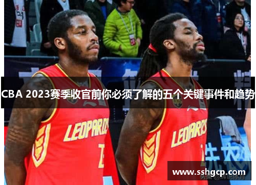 CBA 2023赛季收官前你必须了解的五个关键事件和趋势