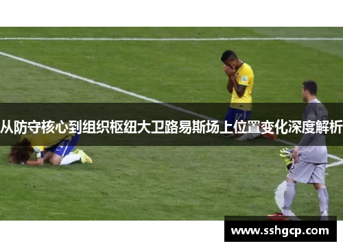 从防守核心到组织枢纽大卫路易斯场上位置变化深度解析