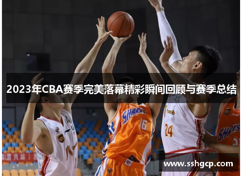 2023年CBA赛季完美落幕精彩瞬间回顾与赛季总结