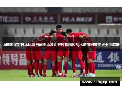 中国国足对日本比赛时间安排及比赛过程精彩战术深度回顾亮点全面解析