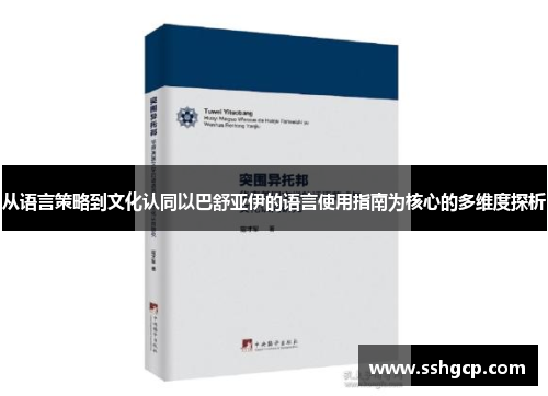从语言策略到文化认同以巴舒亚伊的语言使用指南为核心的多维度探析