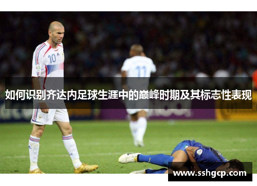 如何识别齐达内足球生涯中的巅峰时期及其标志性表现