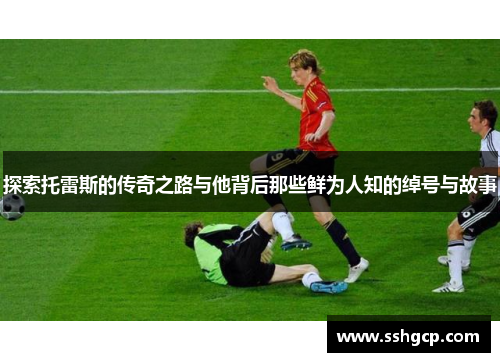 探索托雷斯的传奇之路与他背后那些鲜为人知的绰号与故事