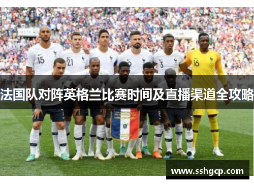 法国队对阵英格兰比赛时间及直播渠道全攻略