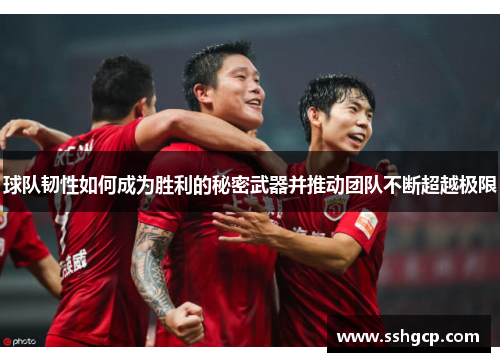 球队韧性如何成为胜利的秘密武器并推动团队不断超越极限