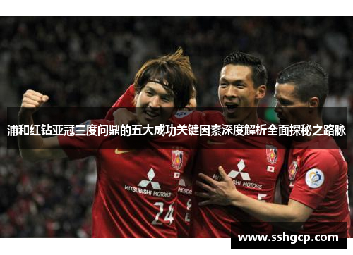 浦和红钻亚冠三度问鼎的五大成功关键因素深度解析全面探秘之路脉 浦和红钻亚冠三度问鼎的五大成功关键因素深度解析全面探秘之路脉