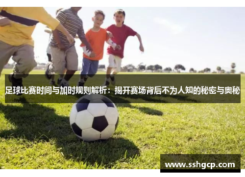 足球比赛时间与加时规则解析：揭开赛场背后不为人知的秘密与奥秘