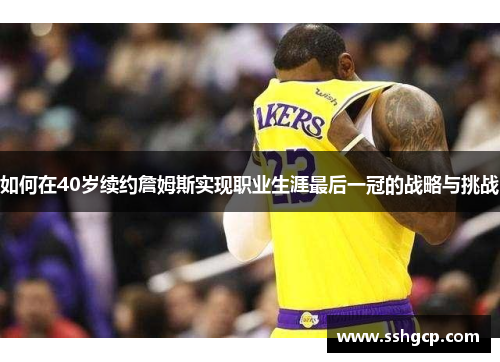 如何在40岁续约詹姆斯实现职业生涯最后一冠的战略与挑战
